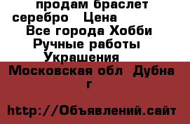 продам браслет серебро › Цена ­ 10 000 - Все города Хобби. Ручные работы » Украшения   . Московская обл.,Дубна г.